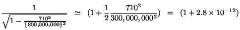 $\displaystyle \frac{{1}}{\sqrt{{1-\frac{{710^{2}}}{\{300,000,000\}^{2}}}}}\;\;\...
...1+\frac{{1}}{2}\frac{{710^{2}}}{300,000,000^{2}})\;\;=\;\;(1+2.8\times10^{-12})$